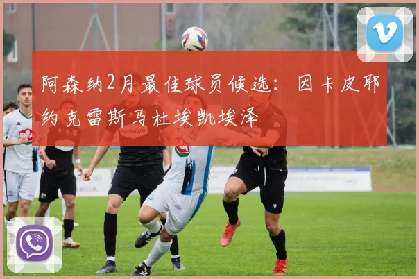 阿森纳2月最佳球员候选：因卡皮耶约克雷斯马杜埃凯埃泽