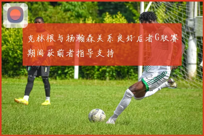 克林根与杨瀚森关系良好后者G联赛期间获前者指导支持