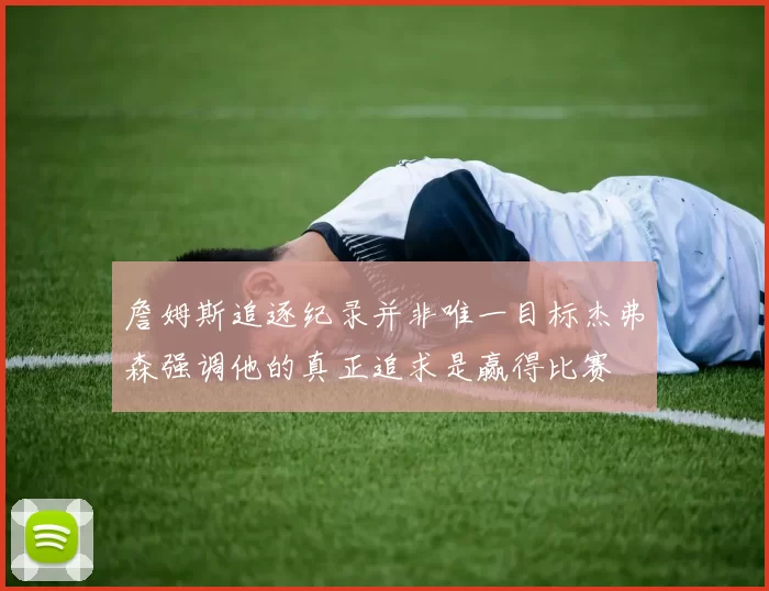 詹姆斯追逐纪录并非唯一目标杰弗森强调他的真正追求是赢得比赛