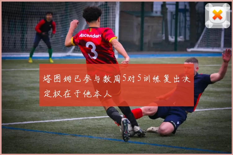 塔图姆已参与数周5对5训练复出决定权在于他本人
