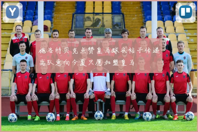 施洛特贝克点赞皇马球衣帖子传递离队意向今夏只愿加盟皇马