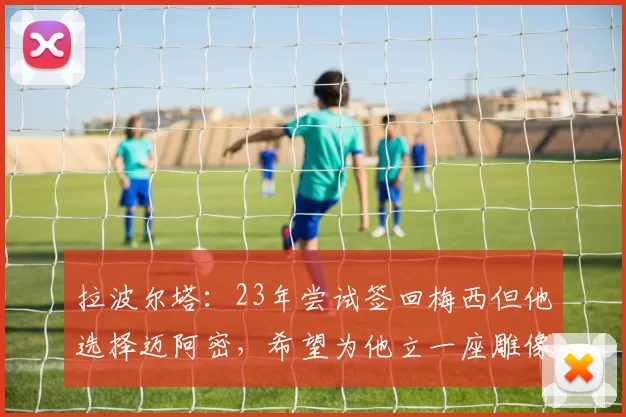 拉波尔塔：23年尝试签回梅西但他选择迈阿密，希望为他立一座雕像