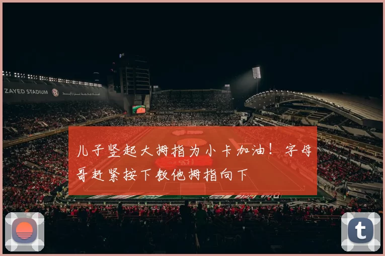 儿子竖起大拇指为小卡加油！字母哥赶紧按下教他拇指向下