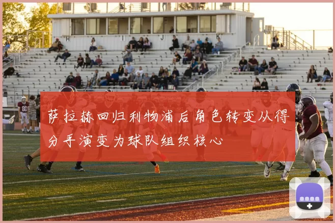 萨拉赫回归利物浦后角色转变从得分手演变为球队组织核心