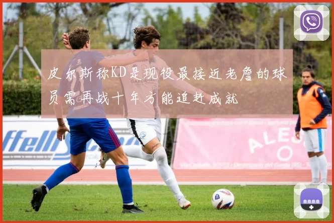 皮尔斯称KD是现役最接近老詹的球员需再战十年方能追赶成就