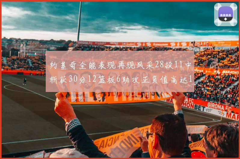 约基奇全能表现再现风采28投11中斩获30分12篮板6助攻正负值高达13