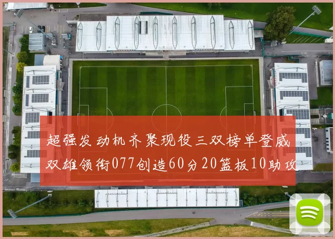 超强发动机齐聚现役三双榜单登威双雄领衔077创造60分20篮板10助攻奇迹