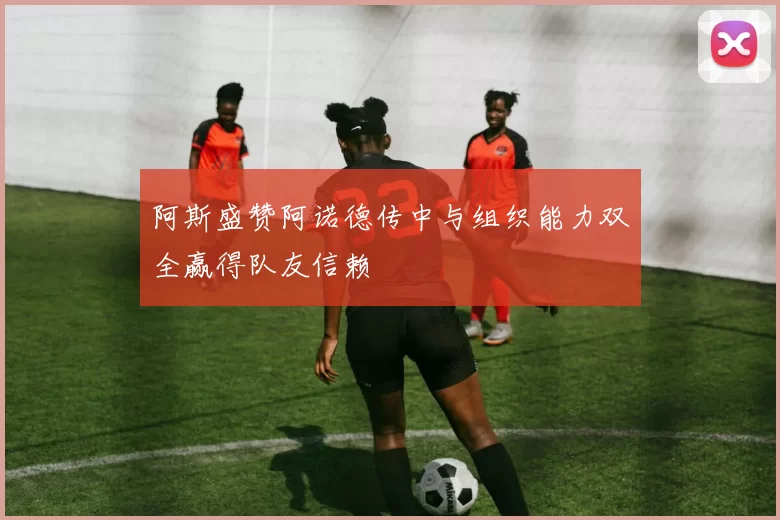 阿斯盛赞阿诺德传中与组织能力双全赢得队友信赖