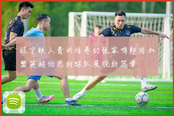 辽宁铁人青训培养的张家鸣即将加盟英超伯恩利球队展现新篇章