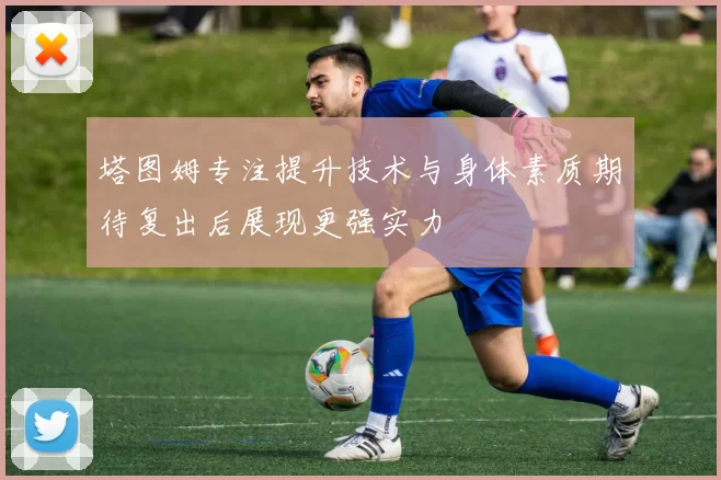 塔图姆专注提升技术与身体素质期待复出后展现更强实力