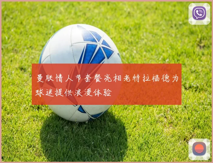 曼联情人节套餐亮相老特拉福德为球迷提供浪漫体验