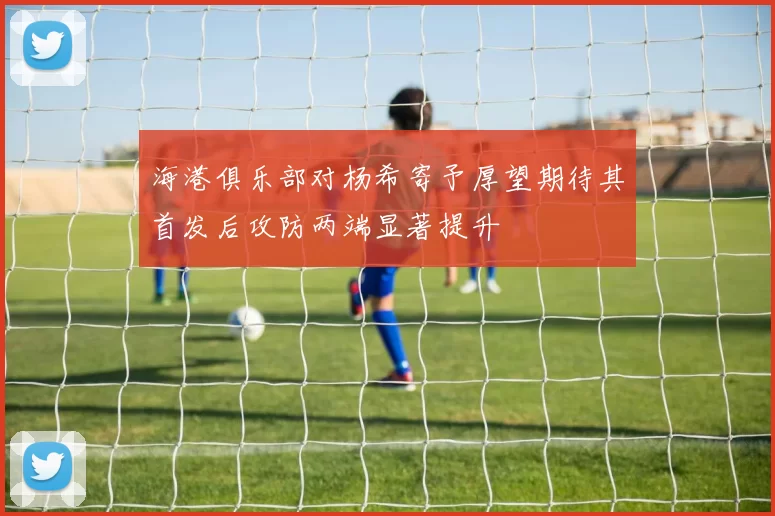 海港俱乐部对杨希寄予厚望期待其首发后攻防两端显著提升