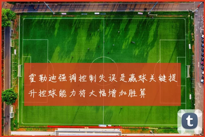 霍勒迪强调控制失误是赢球关键提升控球能力将大幅增加胜算
