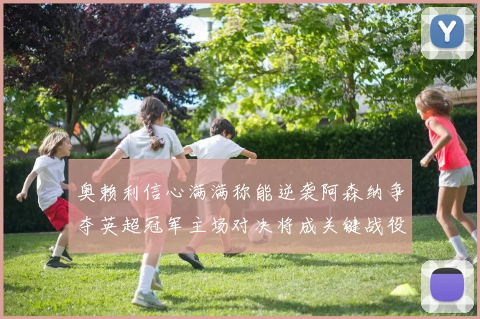 奥赖利信心满满称能逆袭阿森纳争夺英超冠军主场对决将成关键战役