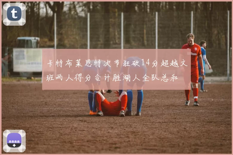 卡特布莱恩特次节狂砍14分超越文班两人得分合计胜湖人全队总和