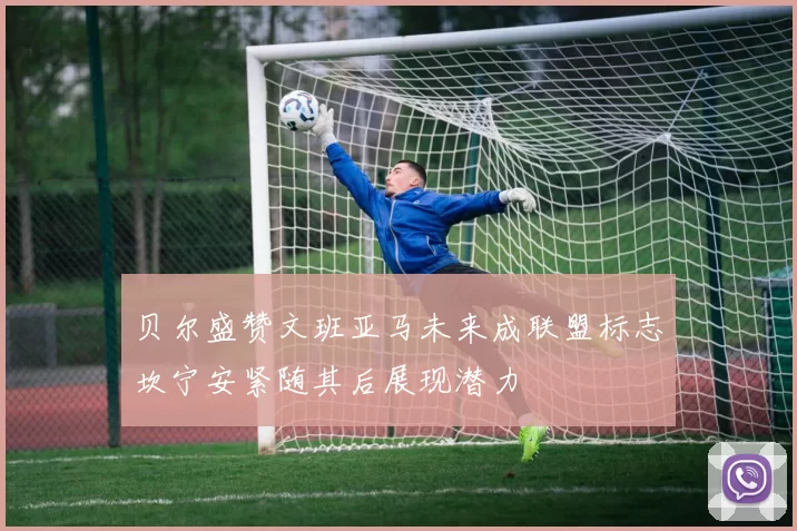 贝尔盛赞文班亚马未来成联盟标志坎宁安紧随其后展现潜力