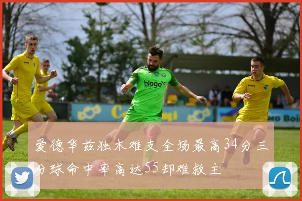 爱德华兹独木难支全场最高34分三分球命中率高达55却难救主