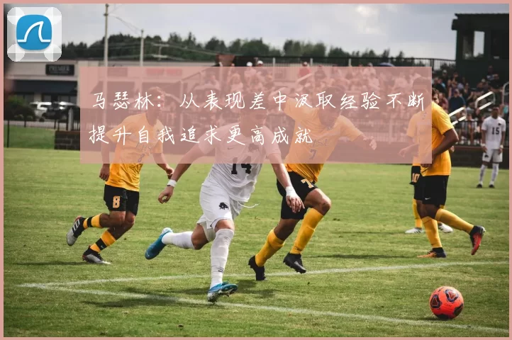 马瑟林：从表现差中汲取经验不断提升自我追求更高成就
