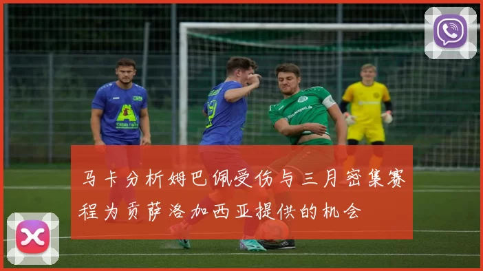 马卡分析姆巴佩受伤与三月密集赛程为贡萨洛加西亚提供的机会