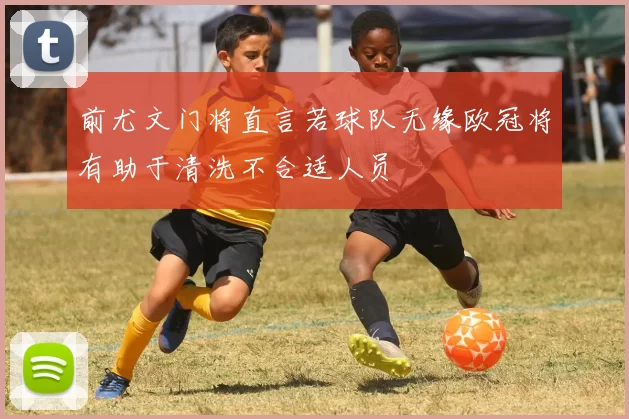 前尤文门将直言若球队无缘欧冠将有助于清洗不合适人员