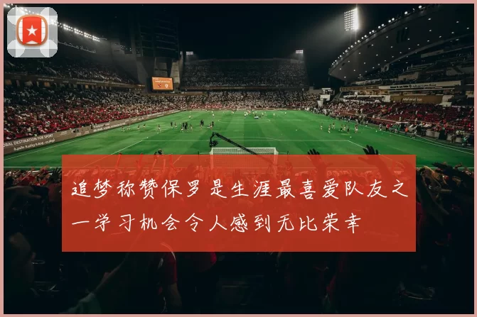 追梦称赞保罗是生涯最喜爱队友之一学习机会令人感到无比荣幸