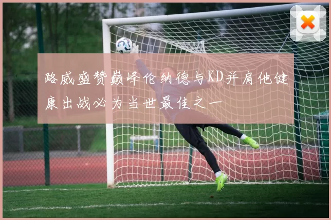 路威盛赞巅峰伦纳德与KD并肩他健康出战必为当世最佳之一