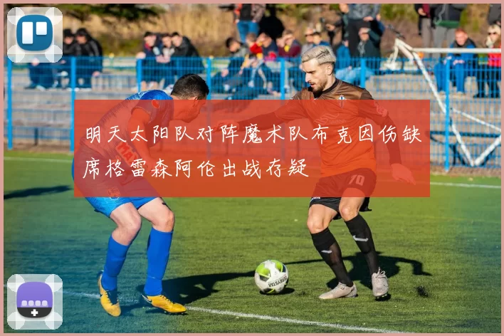 明天太阳队对阵魔术队布克因伤缺席格雷森阿伦出战存疑