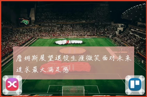 詹姆斯展望退役生涯微笑面对未来追求最大满足感