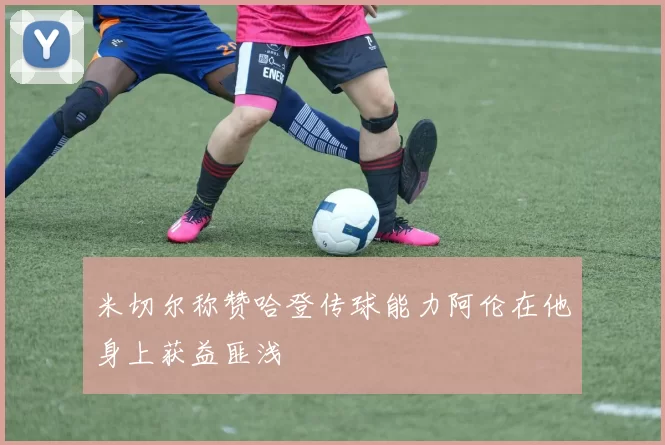 米切尔称赞哈登传球能力阿伦在他身上获益匪浅
