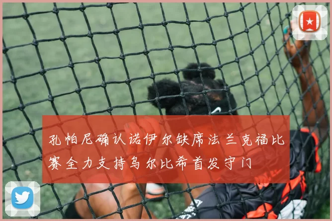 孔帕尼确认诺伊尔缺席法兰克福比赛全力支持乌尔比希首发守门