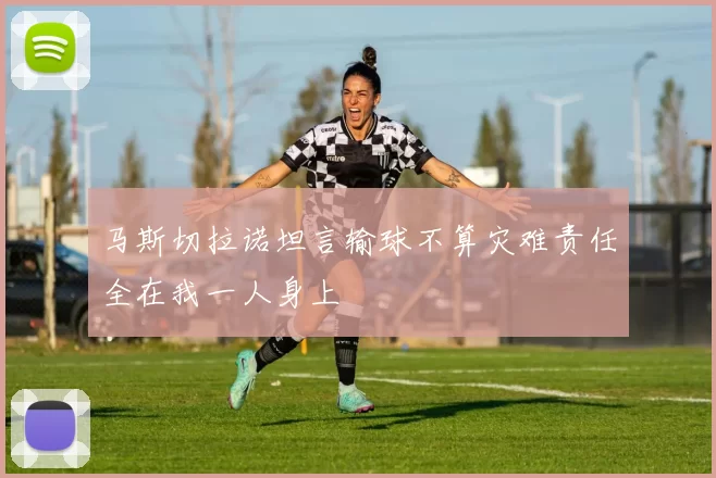 马斯切拉诺坦言输球不算灾难责任全在我一人身上