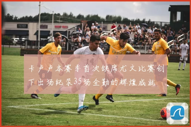 卡卢卢本赛季首次缺席尤文比赛创下出场纪录35场全勤的辉煌成就