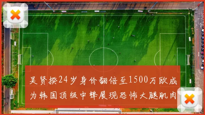 吴贤揆24岁身价翻倍至1500万欧成为韩国顶级中锋展现恐怖大腿肌肉